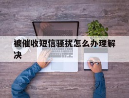 被催收短信骚扰怎么办理解决