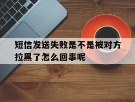 短信发送失败是不是被对方拉黑了怎么回事呢