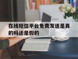 在线短信平台免费发送是真的吗还是假的