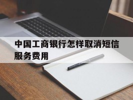 中国工商银行怎样取消短信服务费用