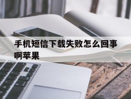 手机短信下载失败怎么回事啊苹果