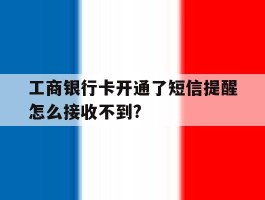 工商银行卡开通了短信提醒怎么接收不到?