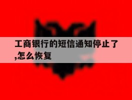 工商银行的短信通知停止了,怎么恢复