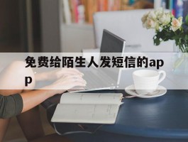免费给陌生人发短信的app的简单介绍
