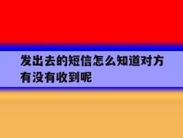 发出去的短信怎么知道对方有没有收到呢的简单介绍