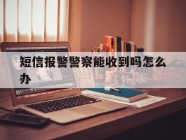 短信报警警察能收到吗怎么办