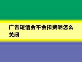 包含广告短信会不会扣费呢怎么关闭的词条
