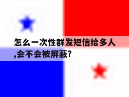 怎么一次性群发短信给多人,会不会被屏蔽?的简单介绍
