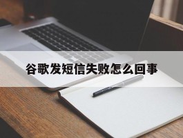 谷歌发短信失败怎么回事