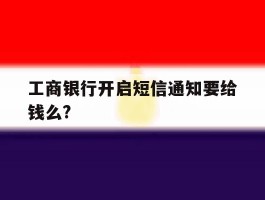 工商银行开启短信通知要给钱么?