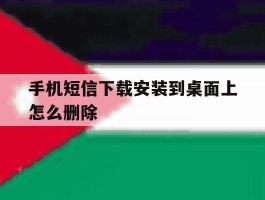 手机短信下载安装到桌面上怎么删除