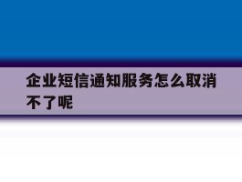 企业短信通知服务怎么取消不了呢的简单介绍