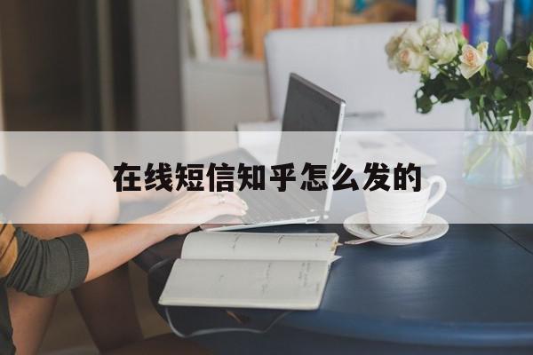 在线短信知乎怎么发的 在线短信知乎怎么发的