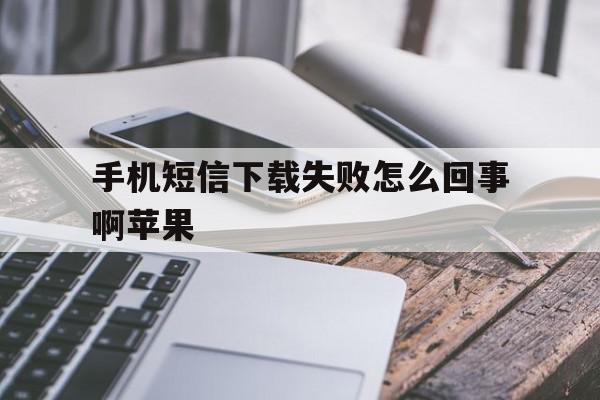 手机短信下载失败怎么回事啊苹果 手机短信下载失败怎么回事啊苹果