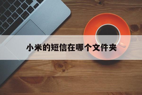 小米的短信在哪个文件夹 小米的短信在哪个文件夹