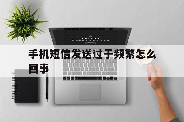 手机短信发送过于频繁怎么回事 手机短信发送过于频繁怎么回事