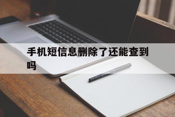 手机短信息删除了还能查到吗 手机短信息删除了还能查到吗
