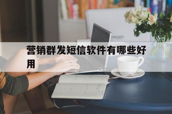 营销群发短信软件有哪些好用 营销群发短信软件有哪些好用