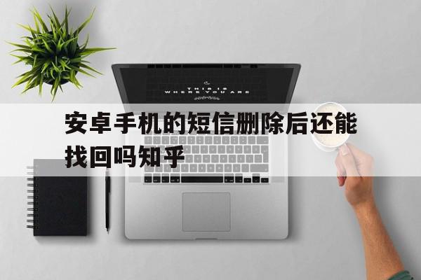 安卓手机的短信删除后还能找回吗知乎 安卓手机的短信删除后还能找回吗知乎