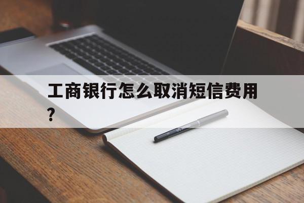 工商银行怎么取消短信费用? 工商银行怎么取消短信费用?