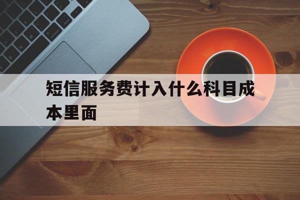 短信服务费计入什么科目成本里面 短信服务费计入什么科目成本里面