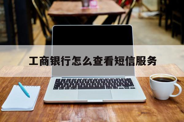 工商银行怎么查看短信服务 工商银行怎么查看短信服务
