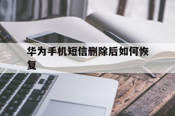 华为手机短信删除后如何恢复 华为手机短信删除后如何恢复