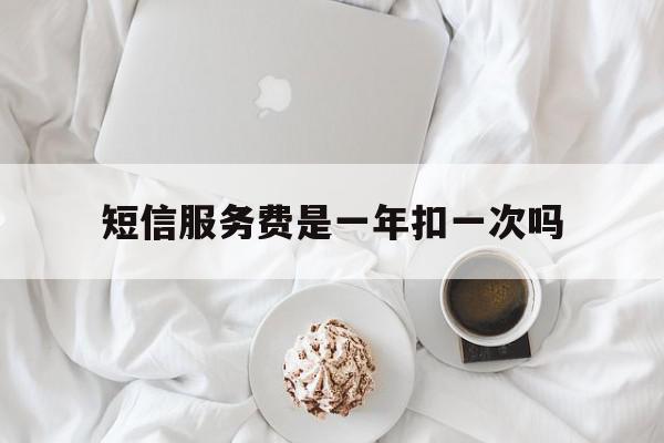 短信服务费是一年扣一次吗 短信服务费是一年扣一次吗