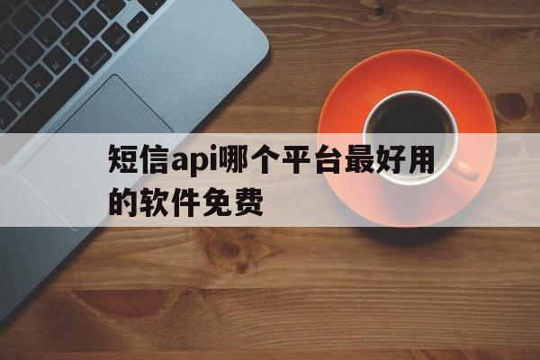 短信api哪个平台最好用的软件免费 短信api哪个平台最好用的软件免费