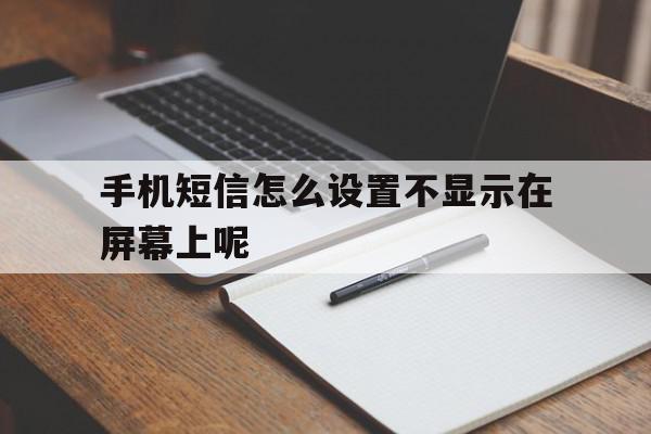 手机短信怎么设置不显示在屏幕上呢 手机短信怎么设置不显示在屏幕上呢