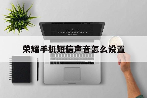 荣耀手机短信声音怎么设置 荣耀手机短信声音怎么设置