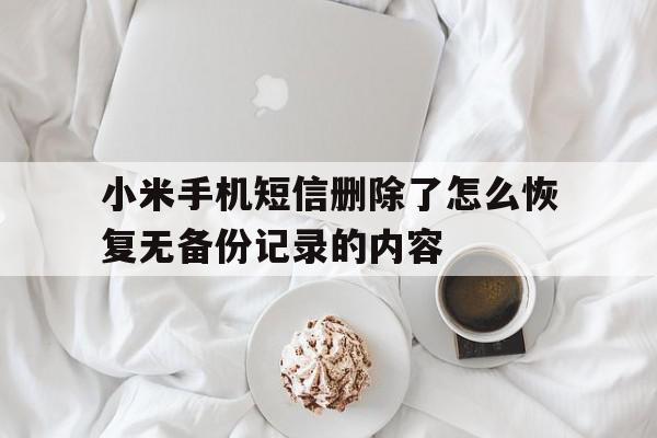 小米手机短信删除了怎么恢复无备份记录的内容的简单介绍 小米手机短信删除了怎么恢复无备份记录的内容的简单介绍