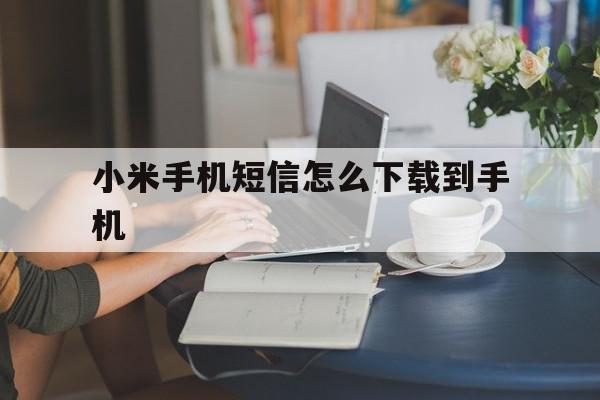 小米手机短信怎么下载到手机 小米手机短信怎么下载到手机