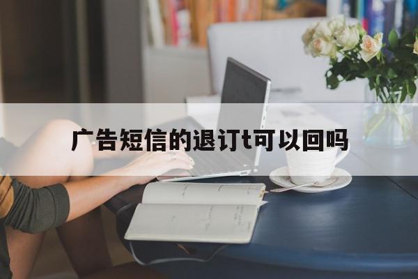 广告短信的退订t可以回吗 广告短信的退订t可以回吗