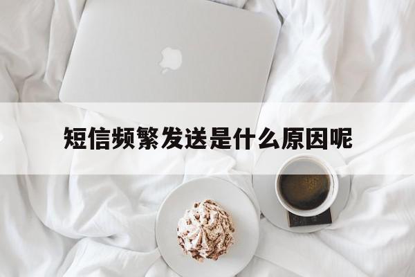 短信频繁发送是什么原因呢 短信频繁发送是什么原因呢