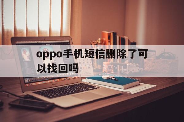 oppo手机短信删除了可以找回吗 oppo手机短信删除了可以找回吗