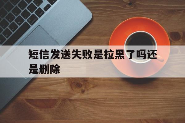 短信发送失败是拉黑了吗还是删除 短信发送失败是拉黑了吗还是删除