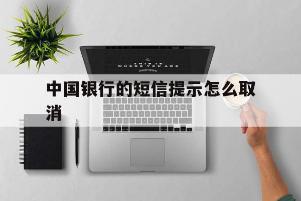 中国银行的短信提示怎么取消 中国银行的短信提示怎么取消