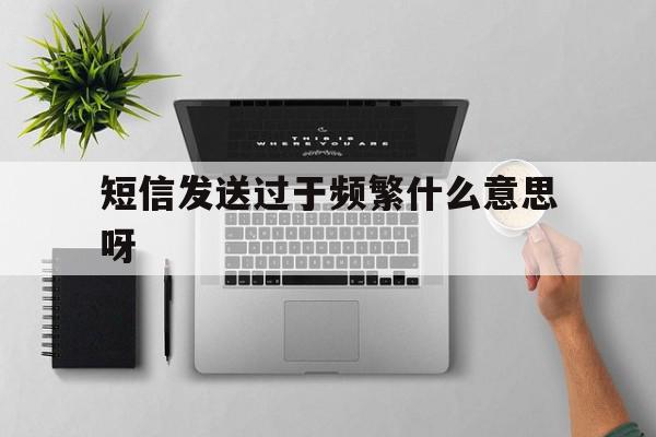 短信发送过于频繁什么意思呀 短信发送过于频繁什么意思呀