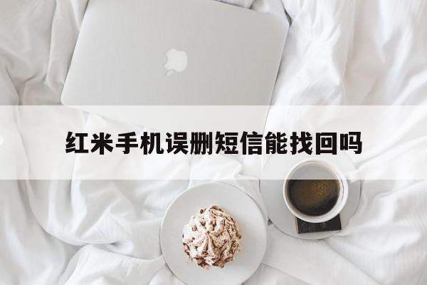 红米手机误删短信能找回吗 红米手机误删短信能找回吗