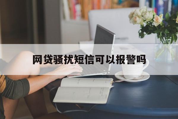 网贷骚扰短信可以报警吗 网贷骚扰短信可以报警吗