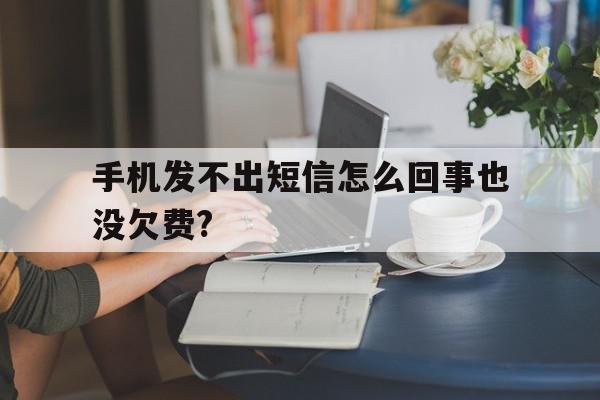 手机发不出短信怎么回事也没欠费? 手机发不出短信怎么回事也没欠费?
