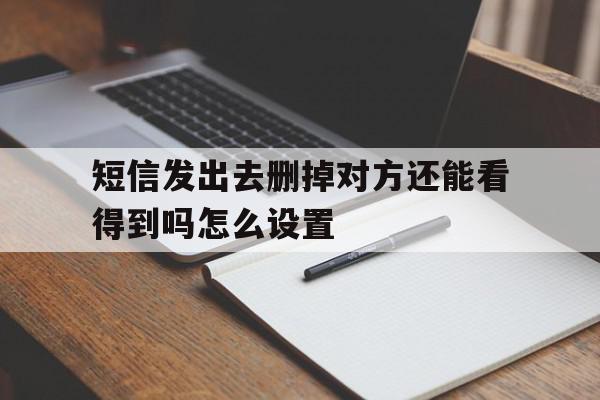 短信发出去删掉对方还能看得到吗怎么设置 短信发出去删掉对方还能看得到吗怎么设置