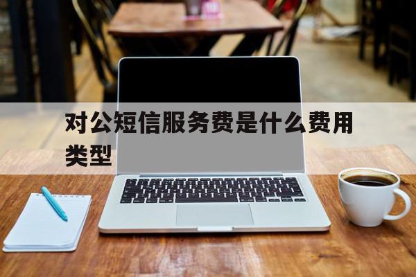 对公短信服务费是什么费用类型 对公短信服务费是什么费用类型