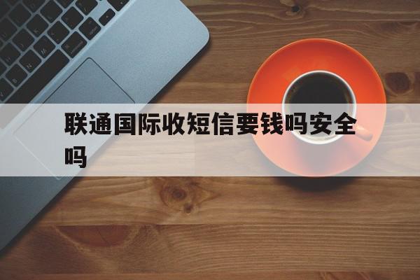 联通国际收短信要钱吗安全吗 联通国际收短信要钱吗安全吗