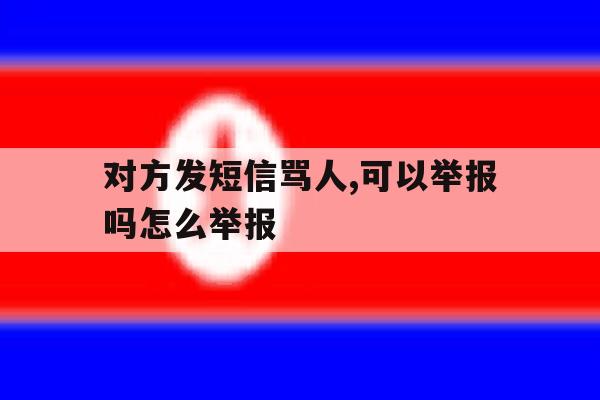 对方发短信骂人,可以举报吗怎么举报 对方发短信骂人,可以举报吗怎么举报