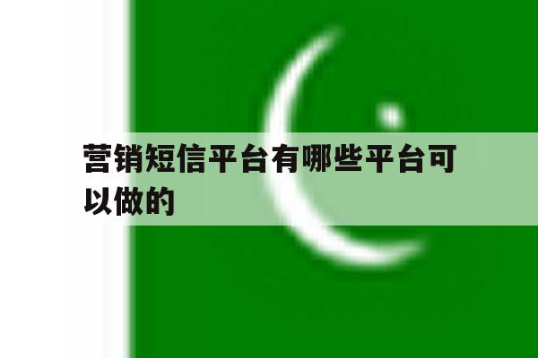 营销短信平台有哪些平台可以做的 营销短信平台有哪些平台可以做的