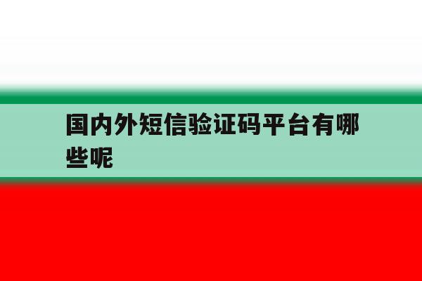 国内外短信验证码平台有哪些呢 国内外短信验证码平台有哪些呢