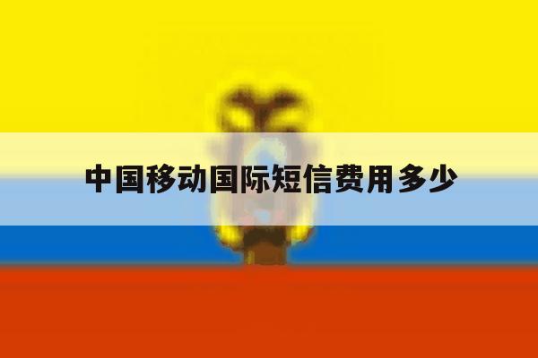 中国移动国际短信费用多少 中国移动国际短信费用多少