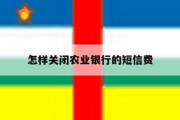 怎样关闭农业银行的短信费 怎样关闭农业银行的短信费